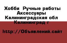 Хобби. Ручные работы Аксессуары. Калининградская обл.,Калининград г.